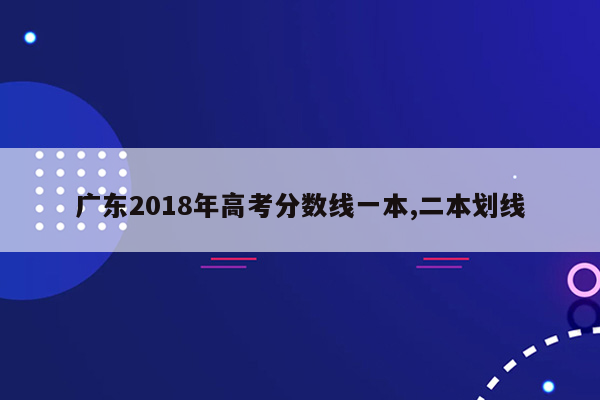 广东2018年高考分数线一本,二本划线