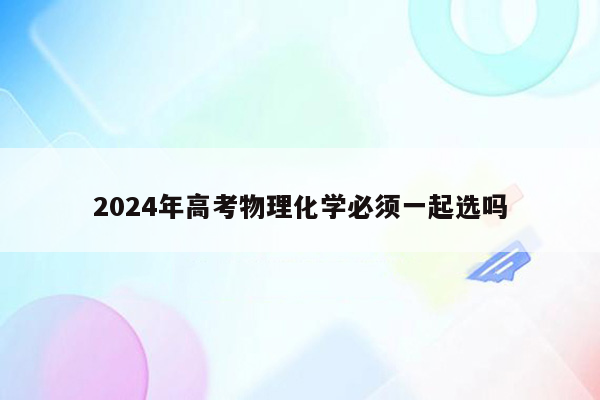 2024年高考物理化学必须一起选吗