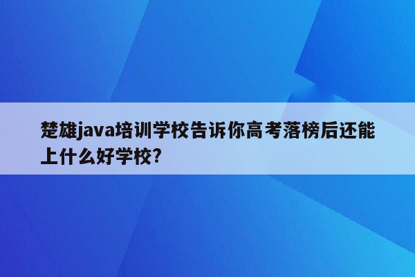 楚雄java培训学校告诉你高考落榜后还能上什么好学校?