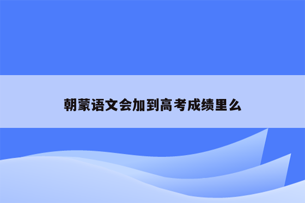 朝蒙语文会加到高考成绩里么