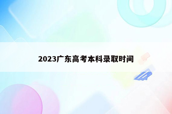 2023广东高考本科录取时间