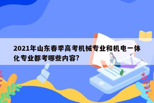 2021年山东春季高考机械专业和机电一体化专业都考哪些内容?