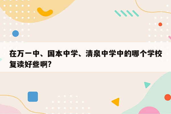 在万一中、国本中学、清泉中学中的哪个学校复读好些啊?