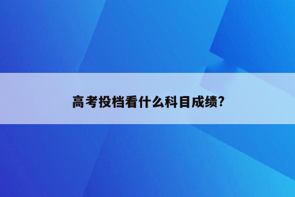 高考投档看什么科目成绩?