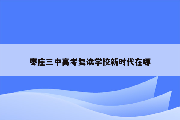 枣庄三中高考复读学校新时代在哪