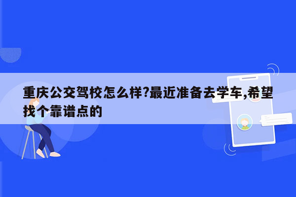 重庆公交驾校怎么样?最近准备去学车,希望找个靠谱点的