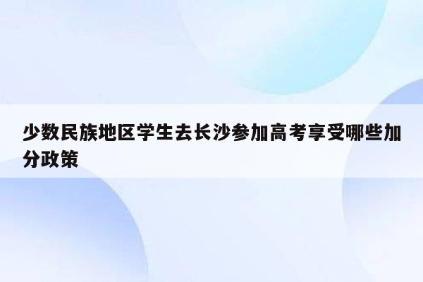 少数民族地区学生去长沙参加高考享受哪些加分政策