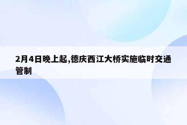 2月4日晚上起,德庆西江大桥实施临时交通管制