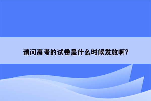 请问高考的试卷是什么时候发放啊?