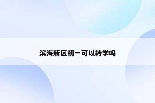 滨海新区初一可以转学吗