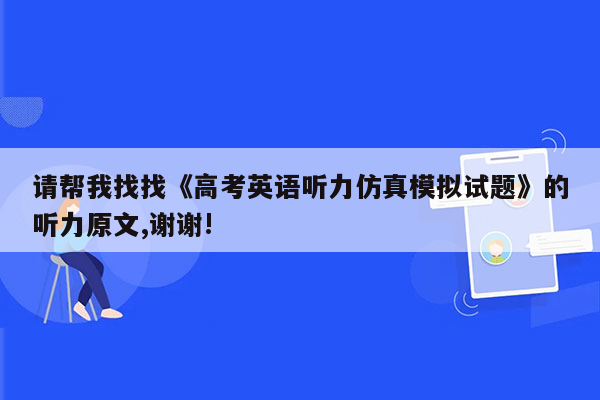 请帮我找找《高考英语听力仿真模拟试题》的听力原文,谢谢!