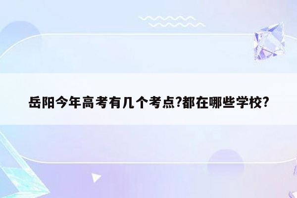 岳阳今年高考有几个考点?都在哪些学校?