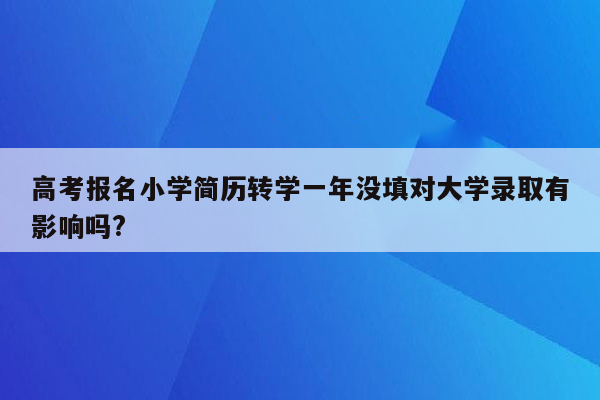 高考报名小学简历转学一年没填对大学录取有影响吗?