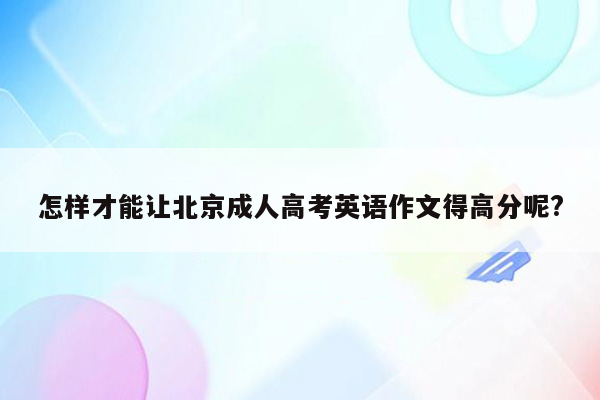 怎样才能让北京成人高考英语作文得高分呢?