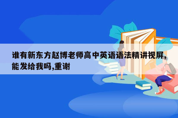 谁有新东方赵博老师高中英语语法精讲视屏,能发给我吗,重谢