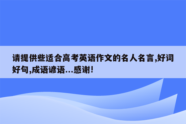 请提供些适合高考英语作文的名人名言,好词好句,成语谚语...感谢!