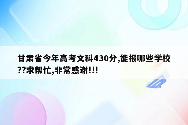 甘肃省今年高考文科430分,能报哪些学校??求帮忙,非常感谢!!!