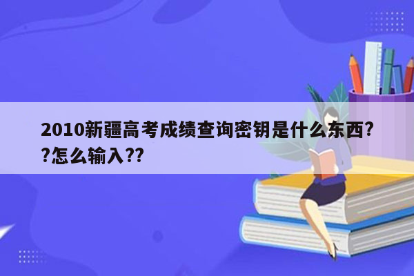 2010新疆高考成绩查询密钥是什么东西??怎么输入??