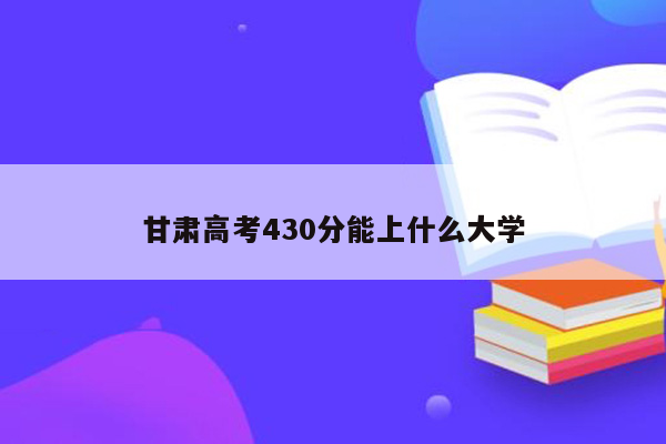 甘肃高考430分能上什么大学