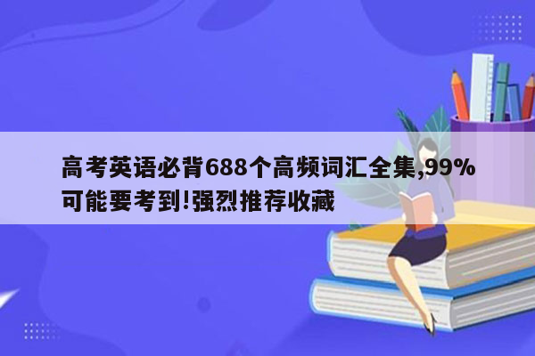 高考英语必背688个高频词汇全集,99%可能要考到!强烈推荐收藏