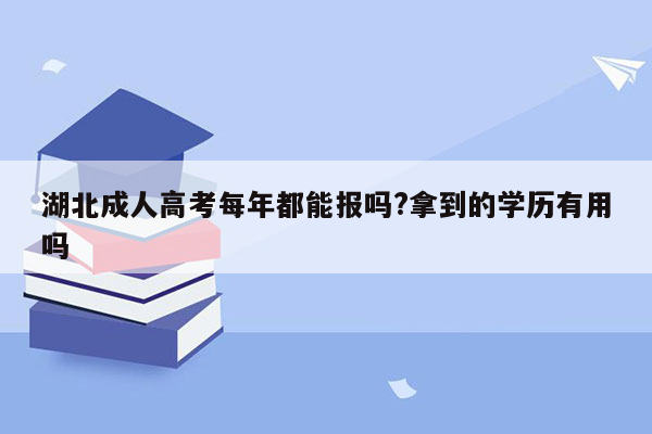 湖北成人高考每年都能报吗?拿到的学历有用吗