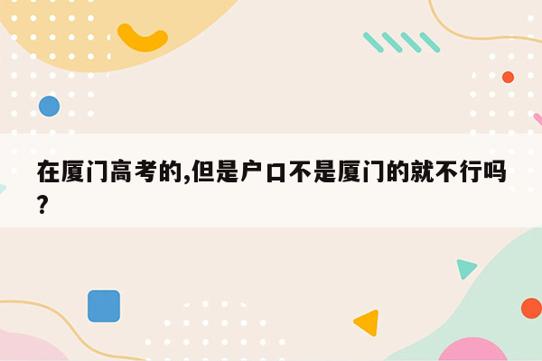 在厦门高考的,但是户口不是厦门的就不行吗?