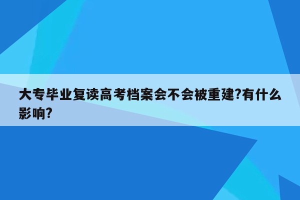 大专毕业复读高考档案会不会被重建?有什么影响?