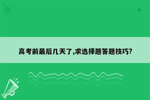 高考前最后几天了,求选择题答题技巧?