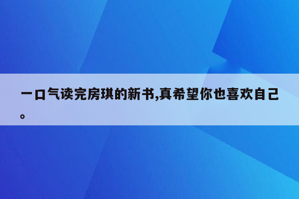 一口气读完房琪的新书,真希望你也喜欢自己。