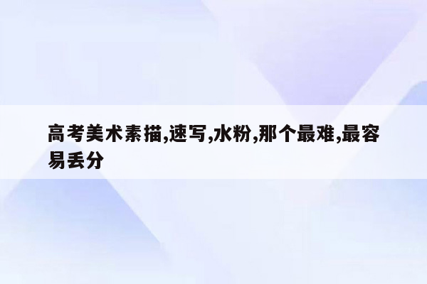 高考美术素描,速写,水粉,那个最难,最容易丢分