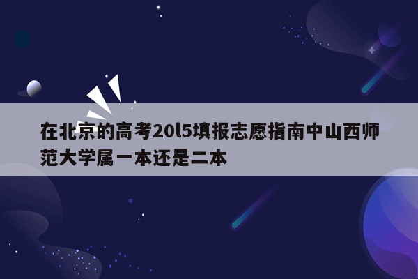 在北京的高考20l5填报志愿指南中山西师范大学属一本还是二本