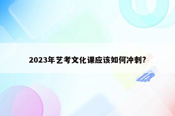 2023年艺考文化课应该如何冲刺?