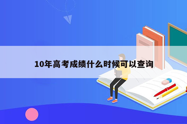 10年高考成绩什么时候可以查询