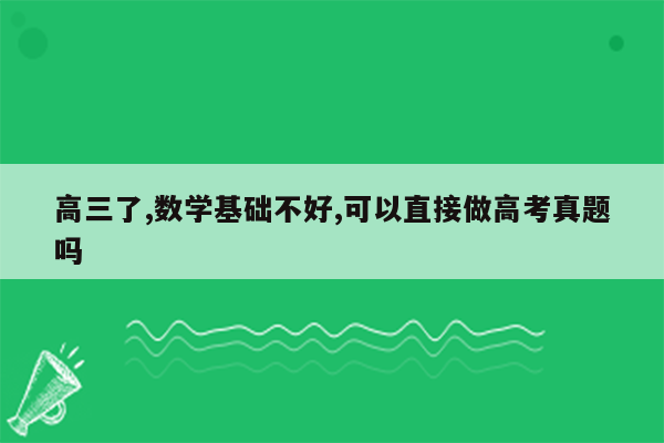 高三了,数学基础不好,可以直接做高考真题吗