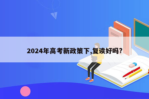 2024年高考新政策下,复读好吗?