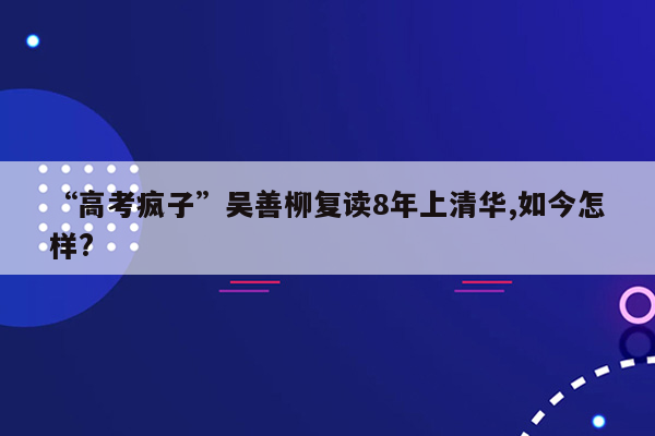 “高考疯子”吴善柳复读8年上清华,如今怎样?