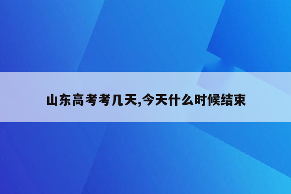 山东高考考几天,今天什么时候结束