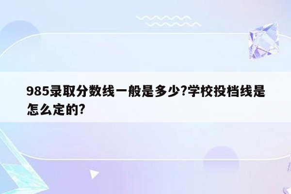 985录取分数线一般是多少?学校投档线是怎么定的?