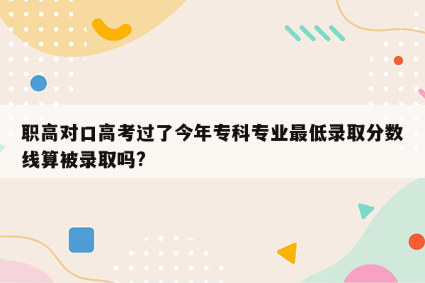 职高对口高考过了今年专科专业最低录取分数线算被录取吗?