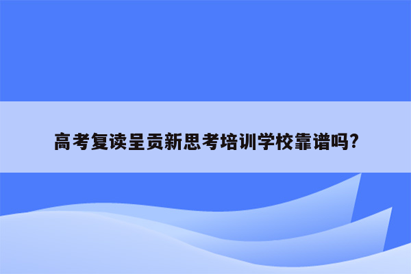 高考复读呈贡新思考培训学校靠谱吗?