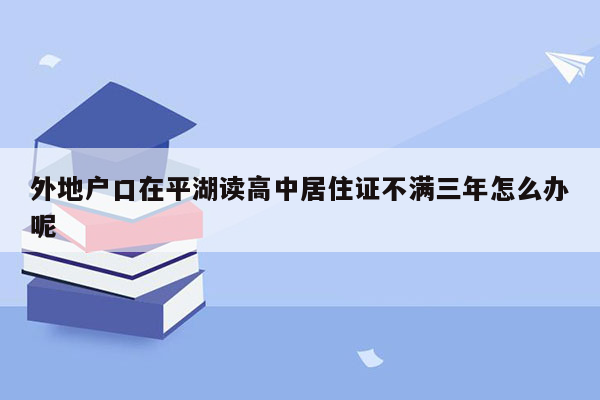 外地户口在平湖读高中居住证不满三年怎么办呢