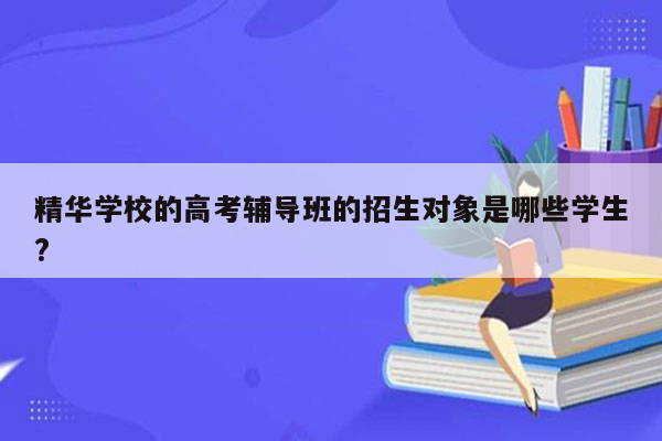 精华学校的高考辅导班的招生对象是哪些学生?