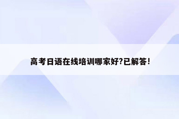 高考日语在线培训哪家好?已解答!