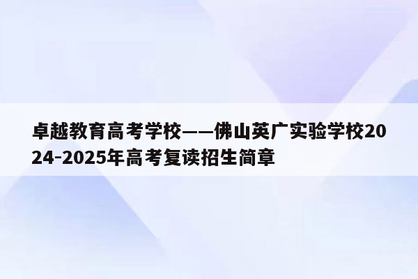 卓越教育高考学校——佛山英广实验学校2024-2025年高考复读招生简章