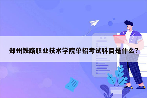 郑州铁路职业技术学院单招考试科目是什么?