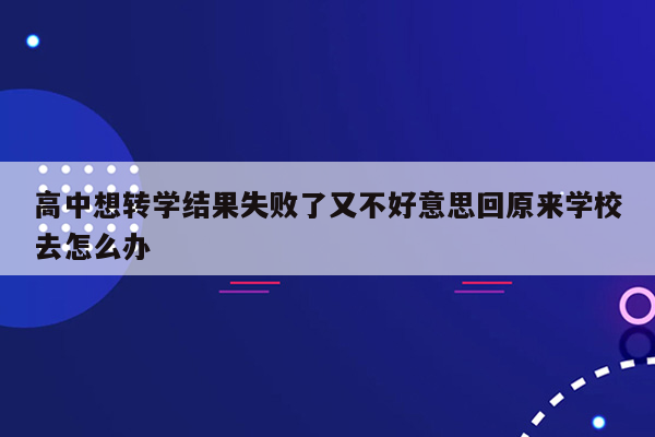 高中想转学结果失败了又不好意思回原来学校去怎么办