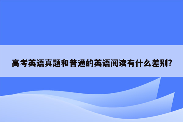 高考英语真题和普通的英语阅读有什么差别?