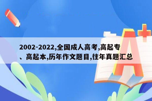 2002-2022,全国成人高考,高起专、高起本,历年作文题目,往年真题汇总