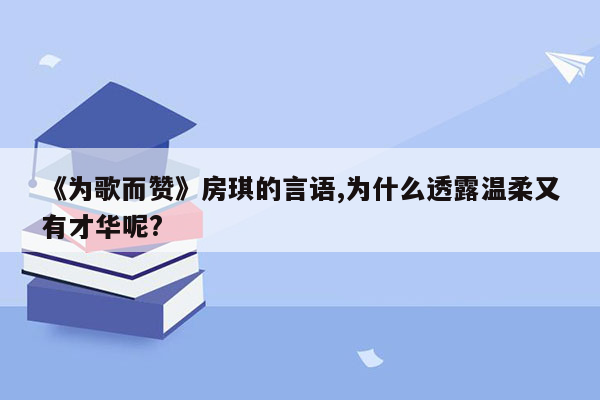 《为歌而赞》房琪的言语,为什么透露温柔又有才华呢?