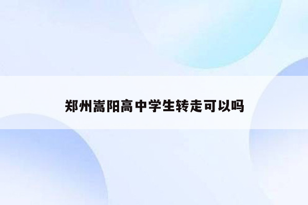 郑州嵩阳高中学生转走可以吗